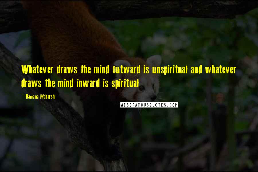 Ramana Maharshi Quotes: Whatever draws the mind outward is unspiritual and whatever draws the mind inward is spiritual