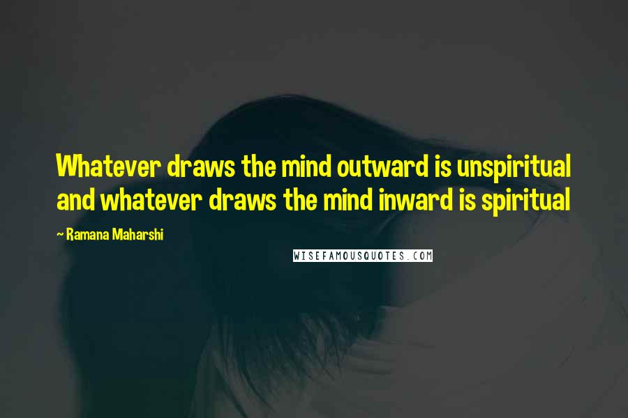 Ramana Maharshi Quotes: Whatever draws the mind outward is unspiritual and whatever draws the mind inward is spiritual