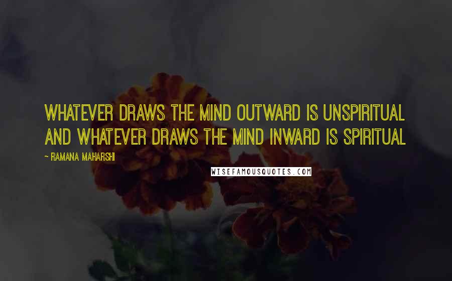 Ramana Maharshi Quotes: Whatever draws the mind outward is unspiritual and whatever draws the mind inward is spiritual