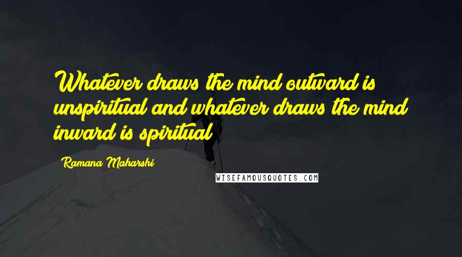 Ramana Maharshi Quotes: Whatever draws the mind outward is unspiritual and whatever draws the mind inward is spiritual