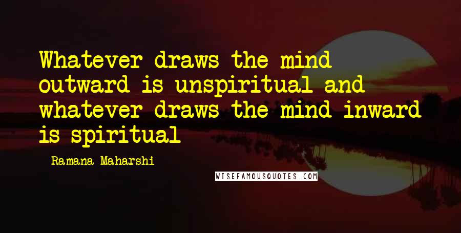 Ramana Maharshi Quotes: Whatever draws the mind outward is unspiritual and whatever draws the mind inward is spiritual