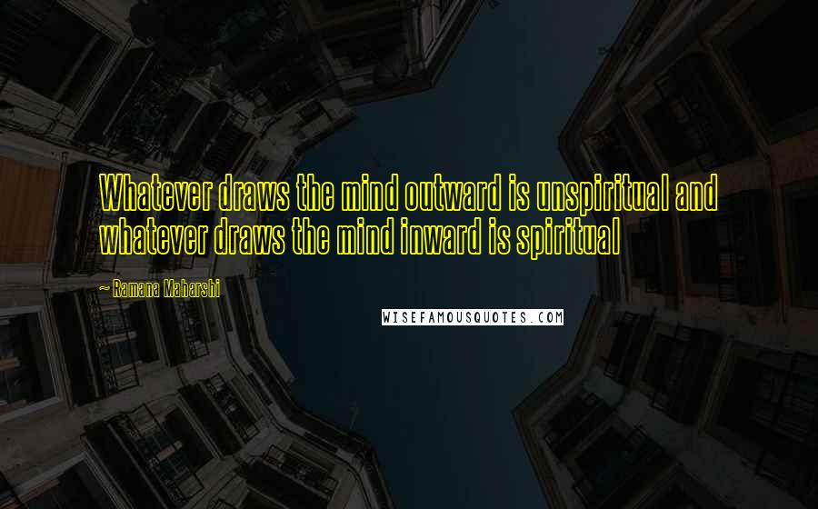 Ramana Maharshi Quotes: Whatever draws the mind outward is unspiritual and whatever draws the mind inward is spiritual