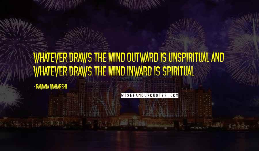 Ramana Maharshi Quotes: Whatever draws the mind outward is unspiritual and whatever draws the mind inward is spiritual