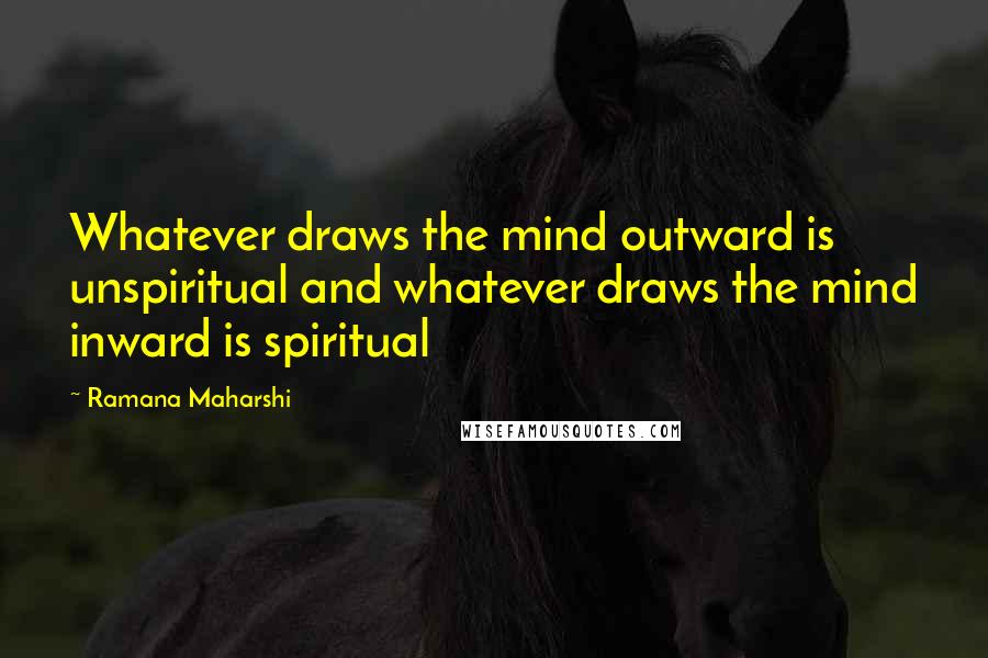 Ramana Maharshi Quotes: Whatever draws the mind outward is unspiritual and whatever draws the mind inward is spiritual