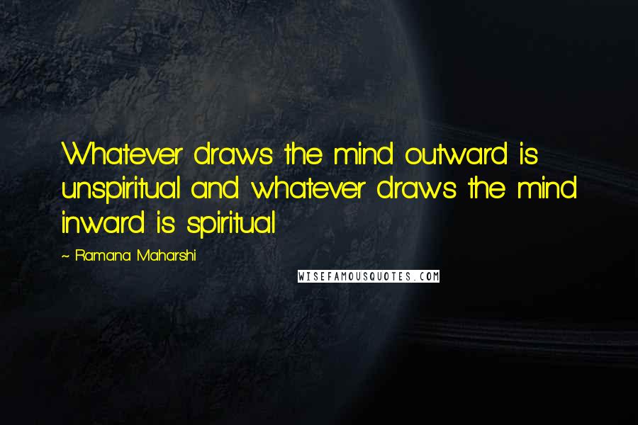 Ramana Maharshi Quotes: Whatever draws the mind outward is unspiritual and whatever draws the mind inward is spiritual