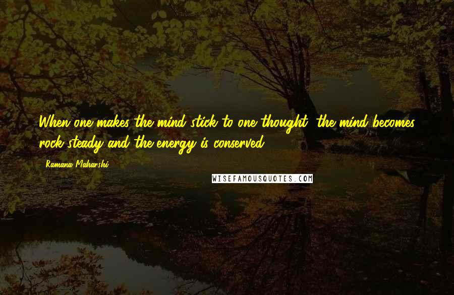 Ramana Maharshi Quotes: When one makes the mind stick to one thought, the mind becomes rock-steady and the energy is conserved.
