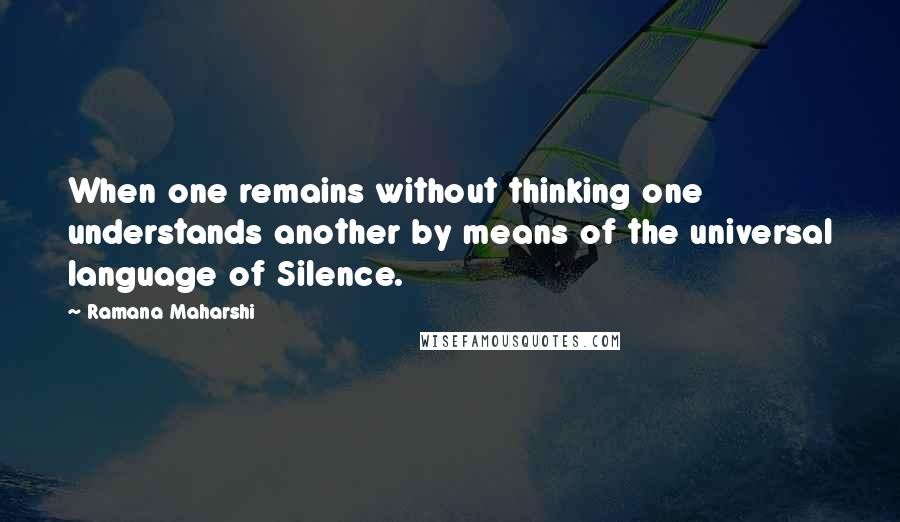 Ramana Maharshi Quotes: When one remains without thinking one understands another by means of the universal language of Silence.