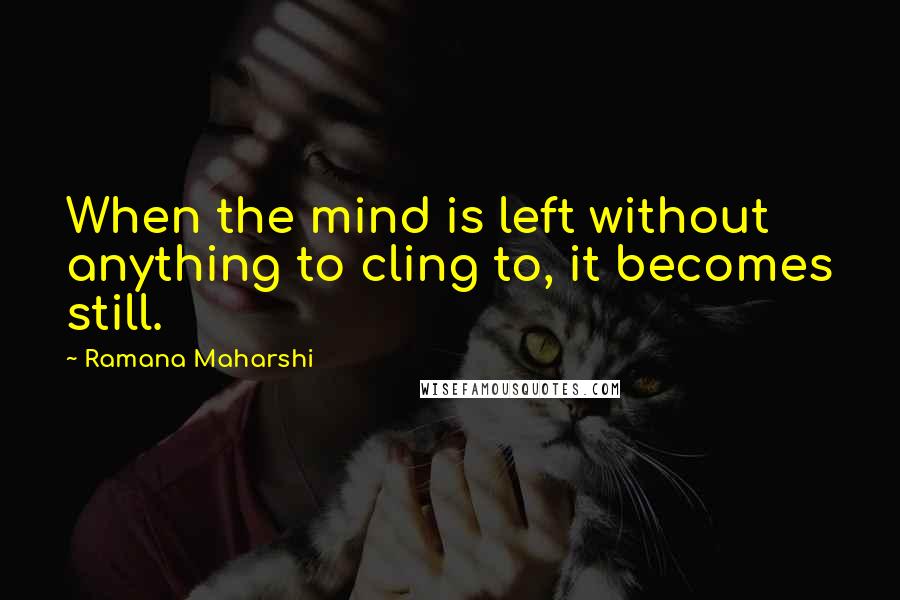 Ramana Maharshi Quotes: When the mind is left without anything to cling to, it becomes still.