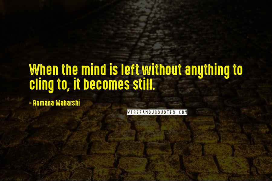 Ramana Maharshi Quotes: When the mind is left without anything to cling to, it becomes still.