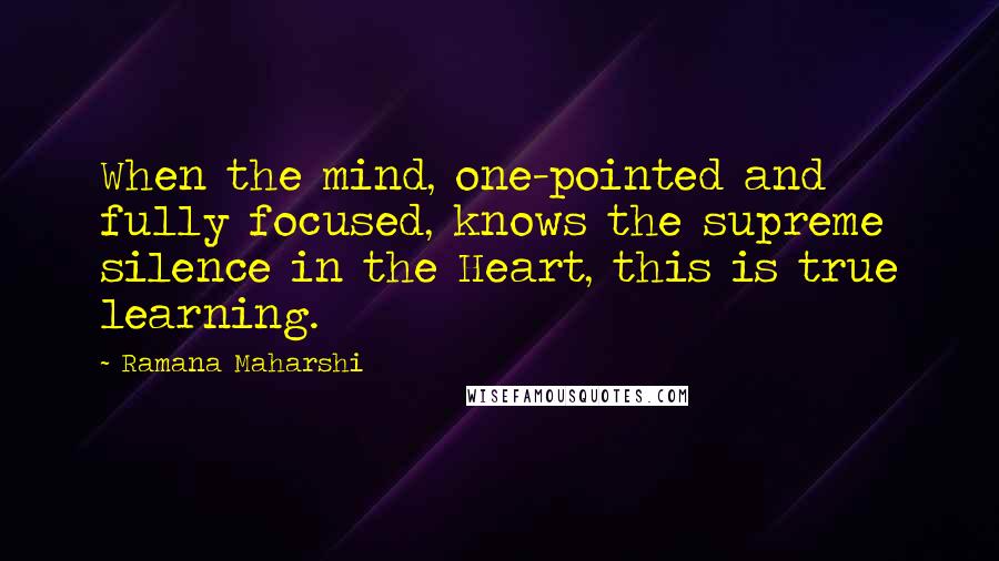 Ramana Maharshi Quotes: When the mind, one-pointed and fully focused, knows the supreme silence in the Heart, this is true learning.
