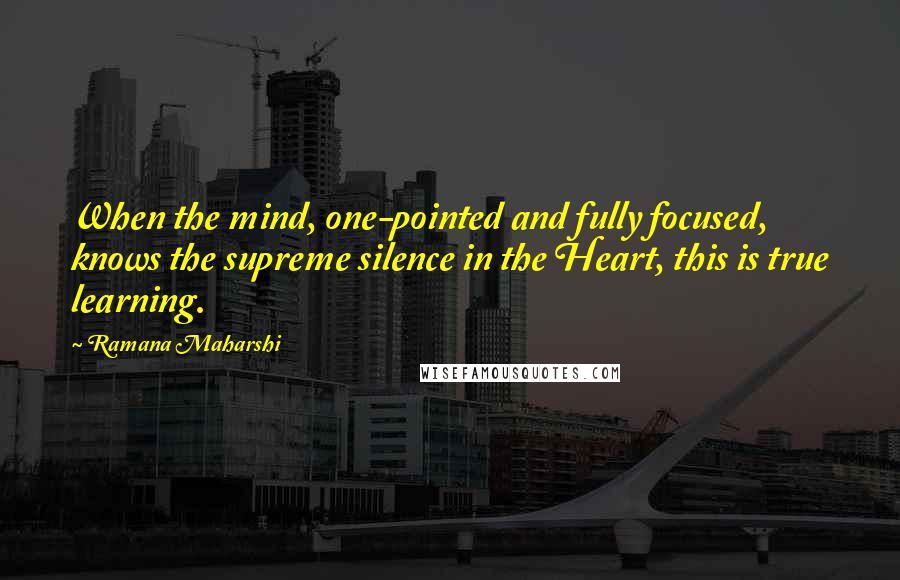 Ramana Maharshi Quotes: When the mind, one-pointed and fully focused, knows the supreme silence in the Heart, this is true learning.