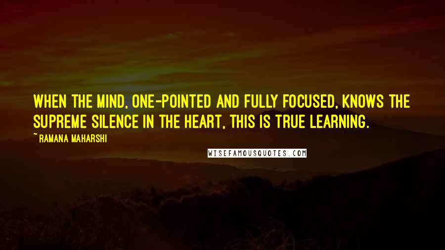 Ramana Maharshi Quotes: When the mind, one-pointed and fully focused, knows the supreme silence in the Heart, this is true learning.