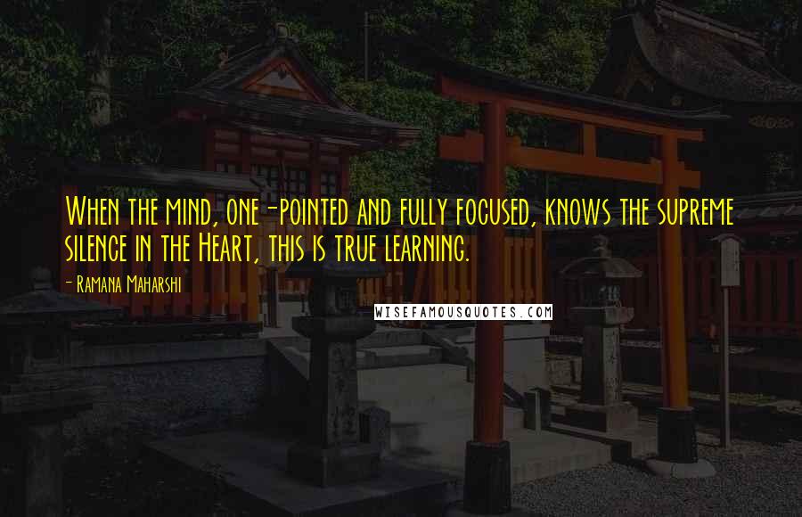 Ramana Maharshi Quotes: When the mind, one-pointed and fully focused, knows the supreme silence in the Heart, this is true learning.