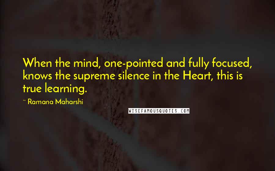 Ramana Maharshi Quotes: When the mind, one-pointed and fully focused, knows the supreme silence in the Heart, this is true learning.