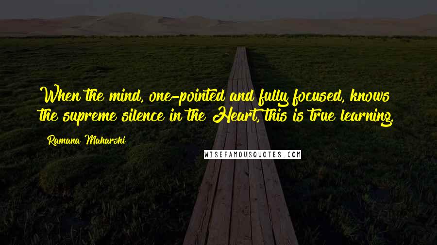 Ramana Maharshi Quotes: When the mind, one-pointed and fully focused, knows the supreme silence in the Heart, this is true learning.