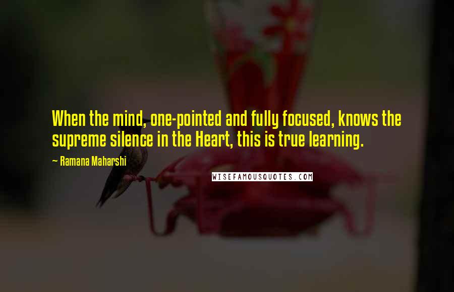 Ramana Maharshi Quotes: When the mind, one-pointed and fully focused, knows the supreme silence in the Heart, this is true learning.