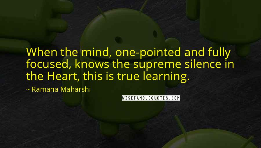 Ramana Maharshi Quotes: When the mind, one-pointed and fully focused, knows the supreme silence in the Heart, this is true learning.