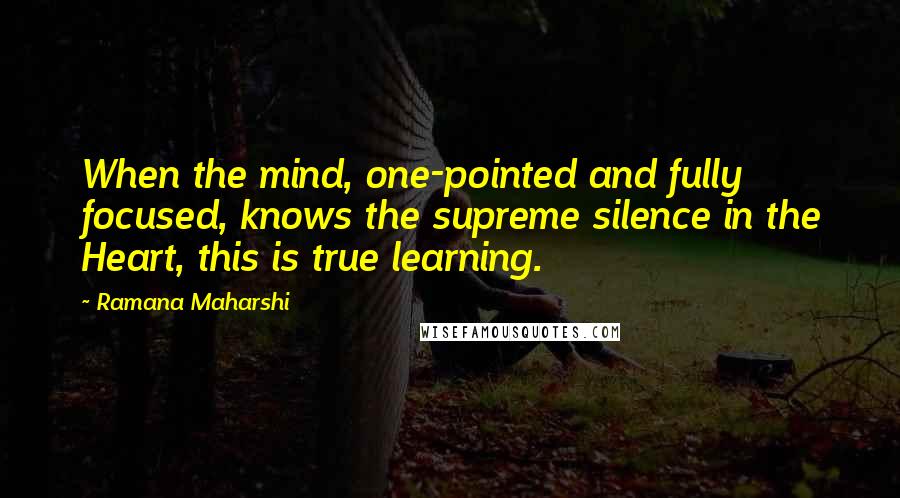 Ramana Maharshi Quotes: When the mind, one-pointed and fully focused, knows the supreme silence in the Heart, this is true learning.