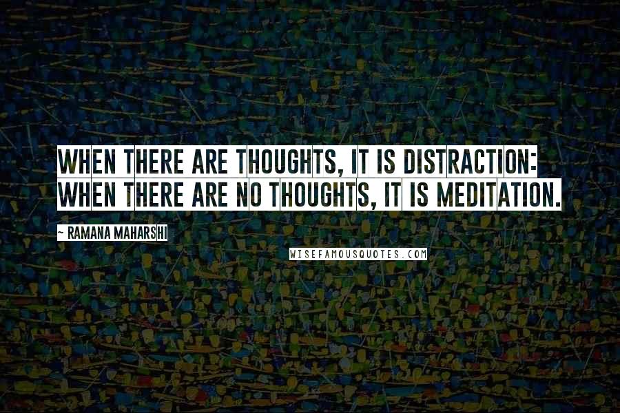 Ramana Maharshi Quotes: When there are thoughts, it is distraction: when there are no thoughts, it is meditation.