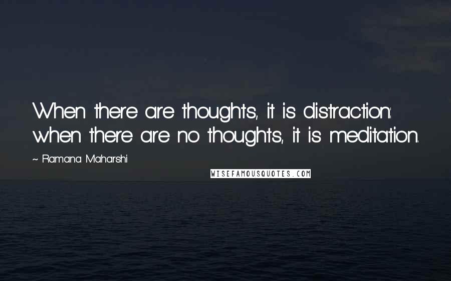 Ramana Maharshi Quotes: When there are thoughts, it is distraction: when there are no thoughts, it is meditation.