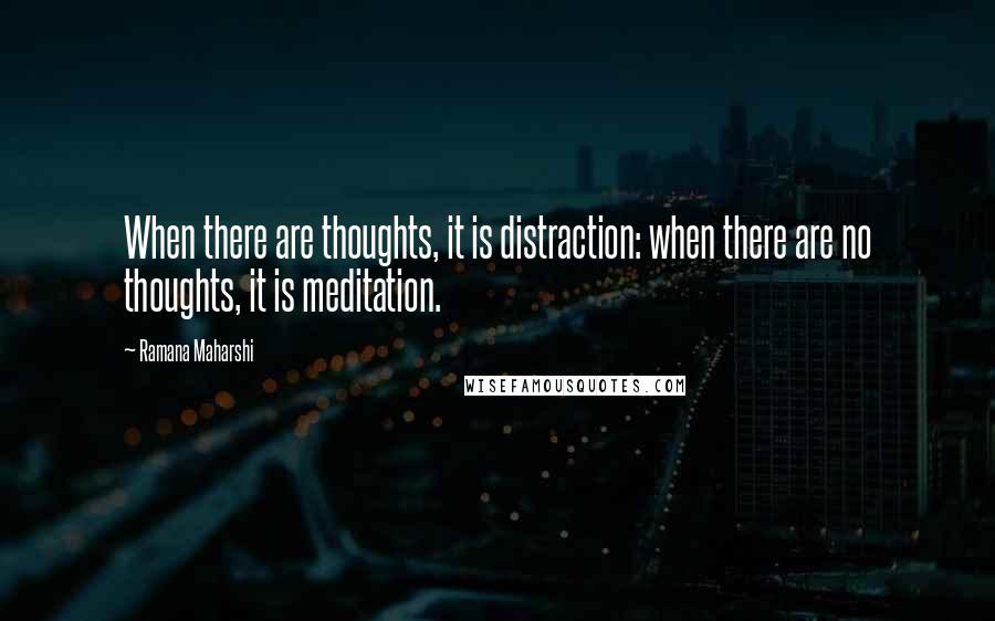 Ramana Maharshi Quotes: When there are thoughts, it is distraction: when there are no thoughts, it is meditation.