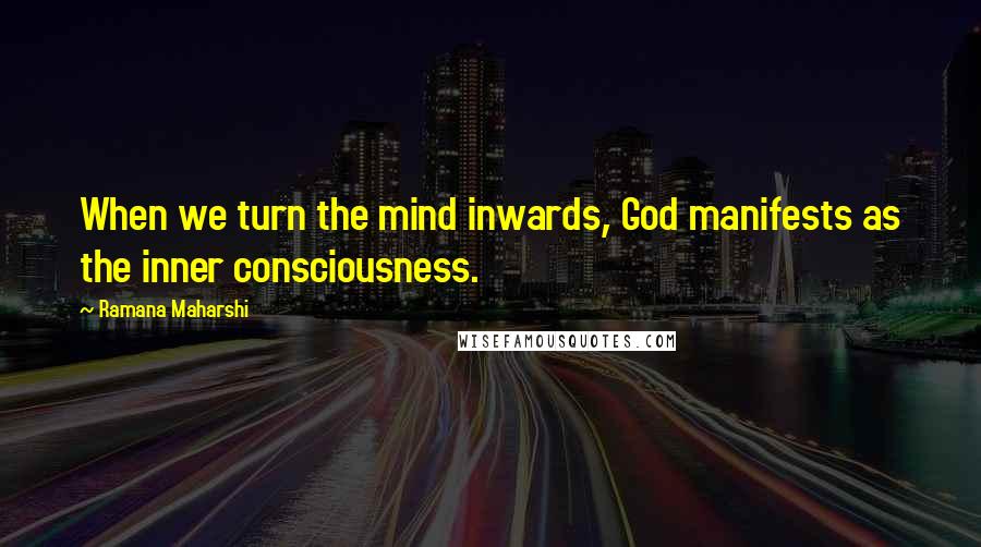 Ramana Maharshi Quotes: When we turn the mind inwards, God manifests as the inner consciousness.