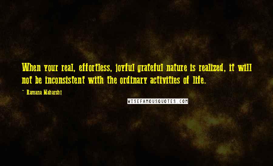 Ramana Maharshi Quotes: When your real, effortless, joyful grateful nature is realized, it will not be inconsistent with the ordinary activities of life.