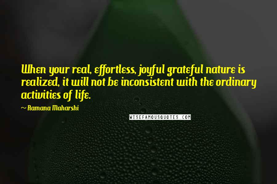 Ramana Maharshi Quotes: When your real, effortless, joyful grateful nature is realized, it will not be inconsistent with the ordinary activities of life.