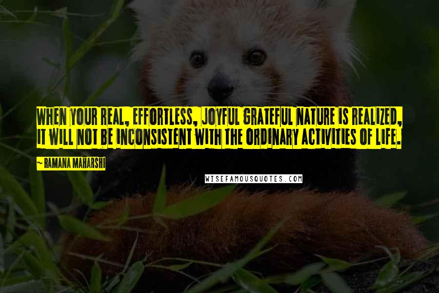 Ramana Maharshi Quotes: When your real, effortless, joyful grateful nature is realized, it will not be inconsistent with the ordinary activities of life.