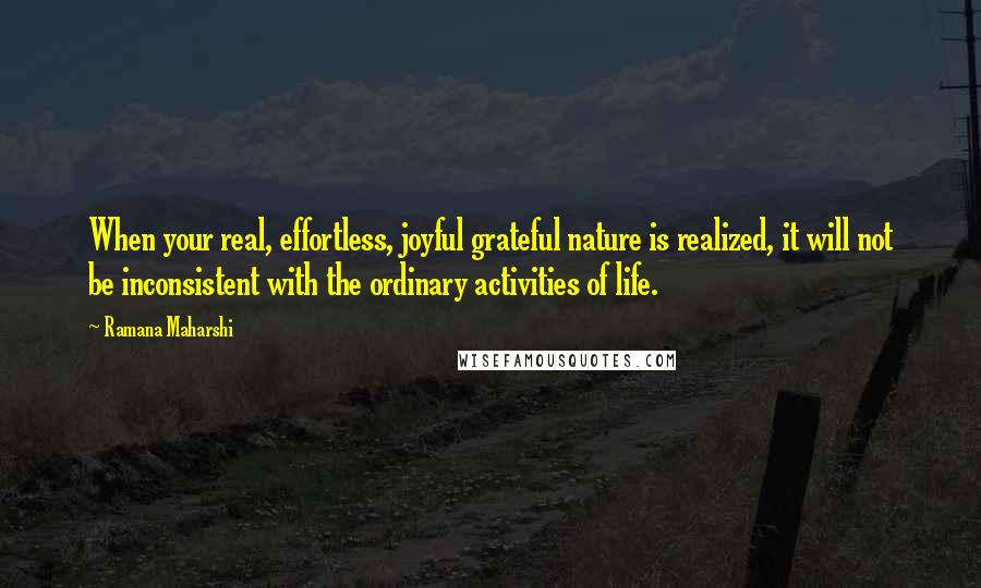 Ramana Maharshi Quotes: When your real, effortless, joyful grateful nature is realized, it will not be inconsistent with the ordinary activities of life.