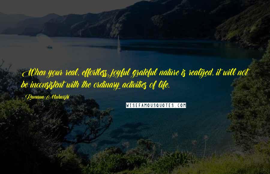 Ramana Maharshi Quotes: When your real, effortless, joyful grateful nature is realized, it will not be inconsistent with the ordinary activities of life.