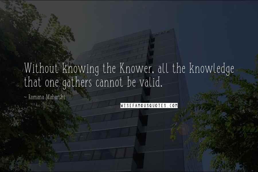 Ramana Maharshi Quotes: Without knowing the Knower, all the knowledge that one gathers cannot be valid.