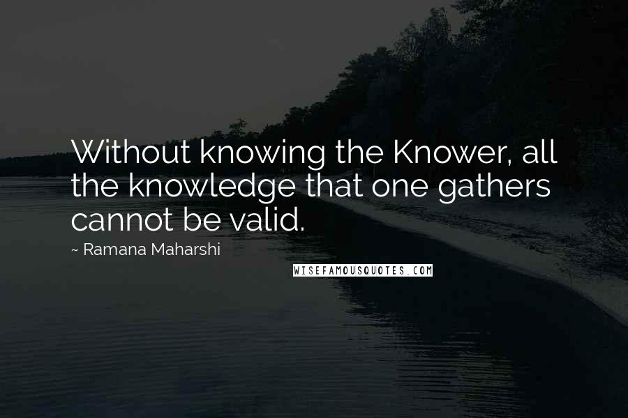 Ramana Maharshi Quotes: Without knowing the Knower, all the knowledge that one gathers cannot be valid.