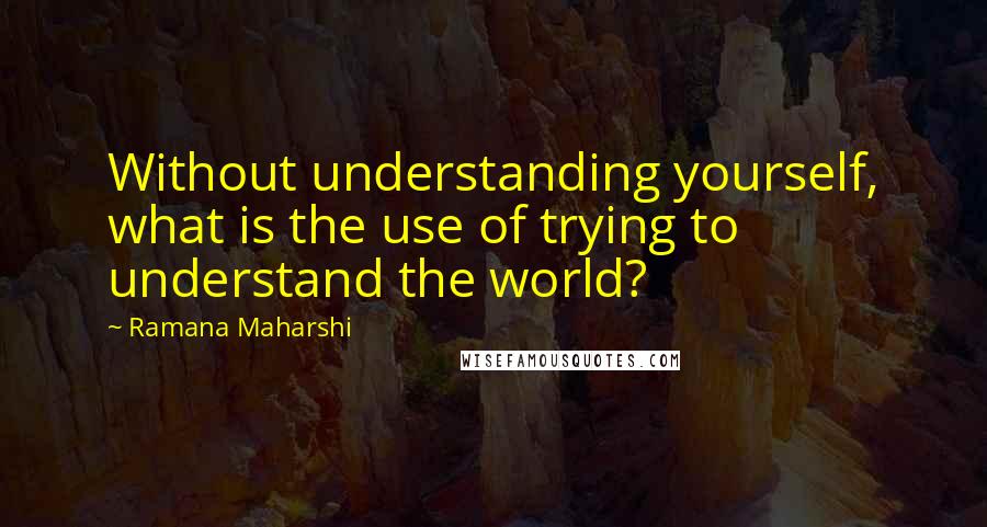 Ramana Maharshi Quotes: Without understanding yourself, what is the use of trying to understand the world?