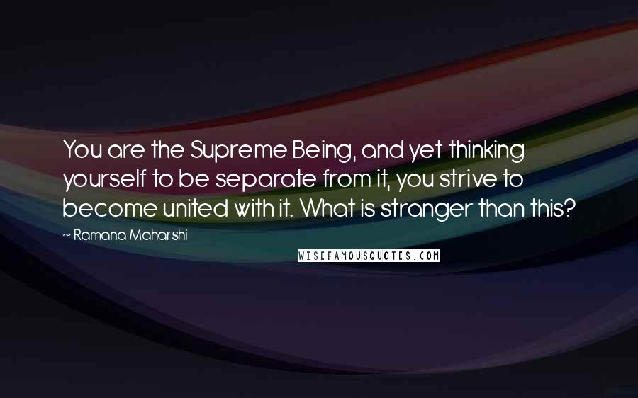 Ramana Maharshi Quotes: You are the Supreme Being, and yet thinking yourself to be separate from it, you strive to become united with it. What is stranger than this?