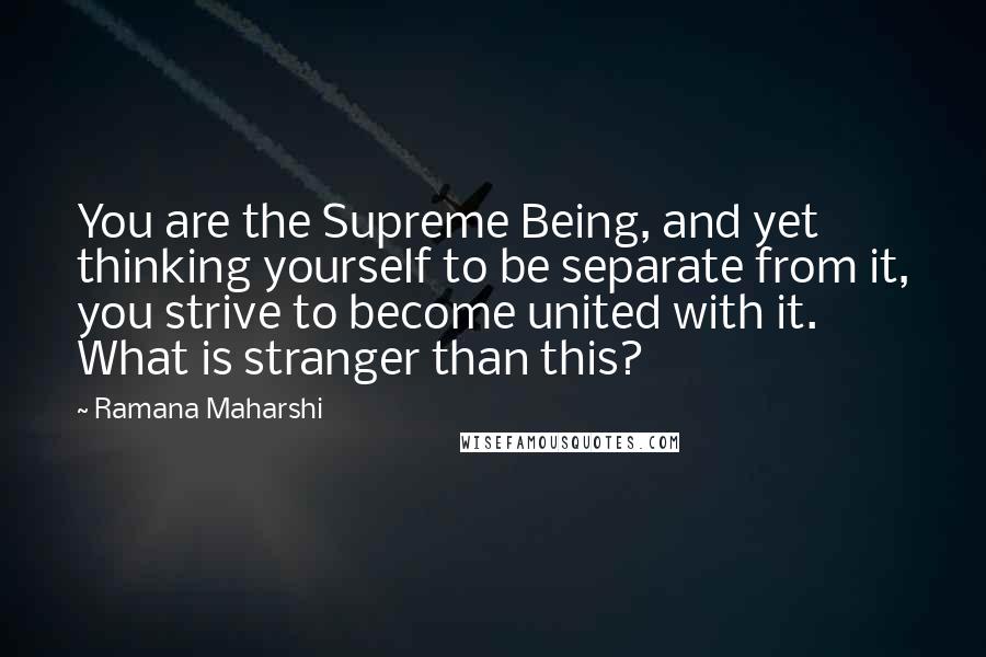 Ramana Maharshi Quotes: You are the Supreme Being, and yet thinking yourself to be separate from it, you strive to become united with it. What is stranger than this?