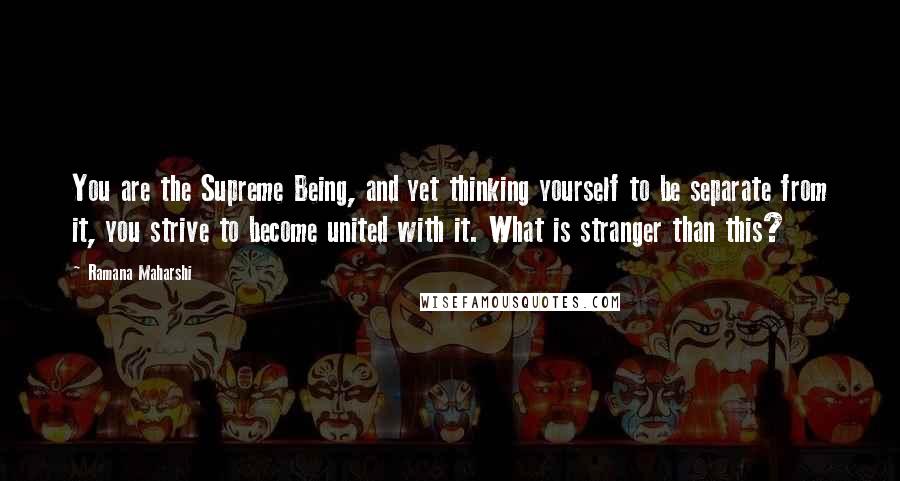 Ramana Maharshi Quotes: You are the Supreme Being, and yet thinking yourself to be separate from it, you strive to become united with it. What is stranger than this?