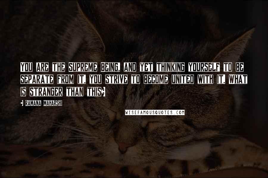 Ramana Maharshi Quotes: You are the Supreme Being, and yet thinking yourself to be separate from it, you strive to become united with it. What is stranger than this?