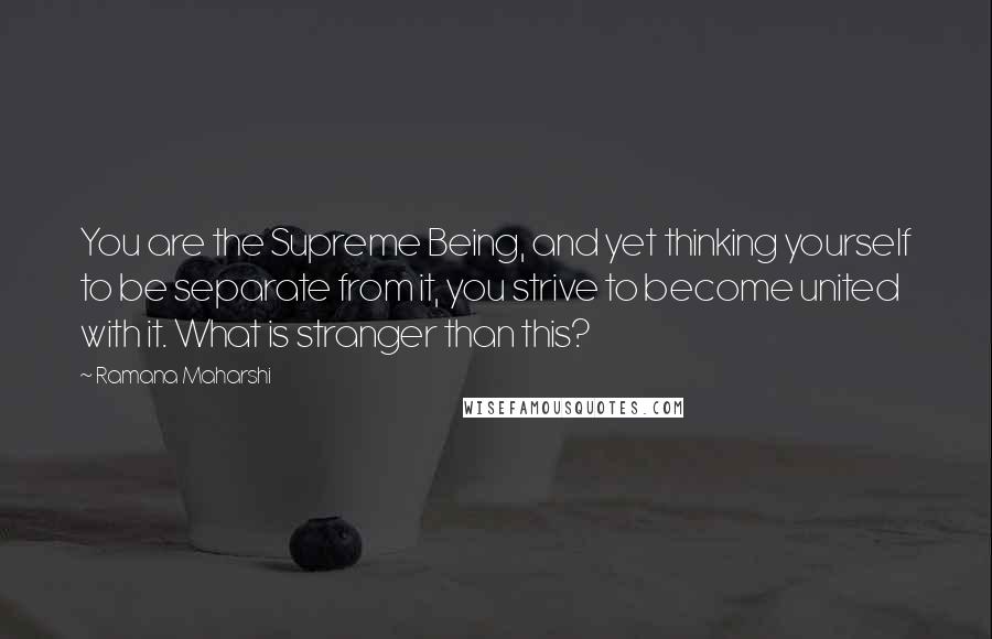 Ramana Maharshi Quotes: You are the Supreme Being, and yet thinking yourself to be separate from it, you strive to become united with it. What is stranger than this?