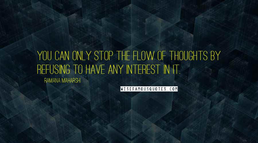 Ramana Maharshi Quotes: You can only stop the flow of thoughts by refusing to have any interest in it.