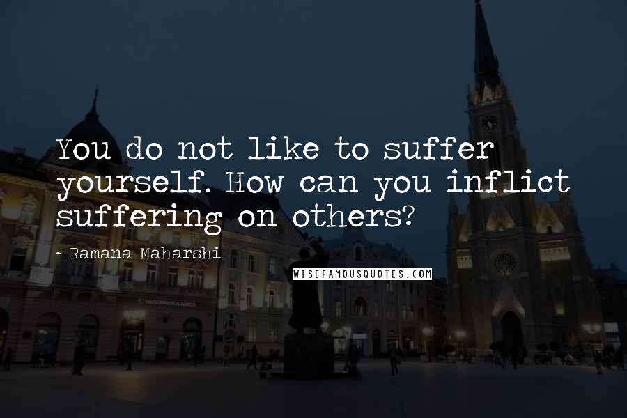 Ramana Maharshi Quotes: You do not like to suffer yourself. How can you inflict suffering on others?