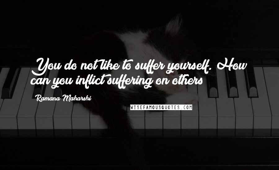 Ramana Maharshi Quotes: You do not like to suffer yourself. How can you inflict suffering on others?