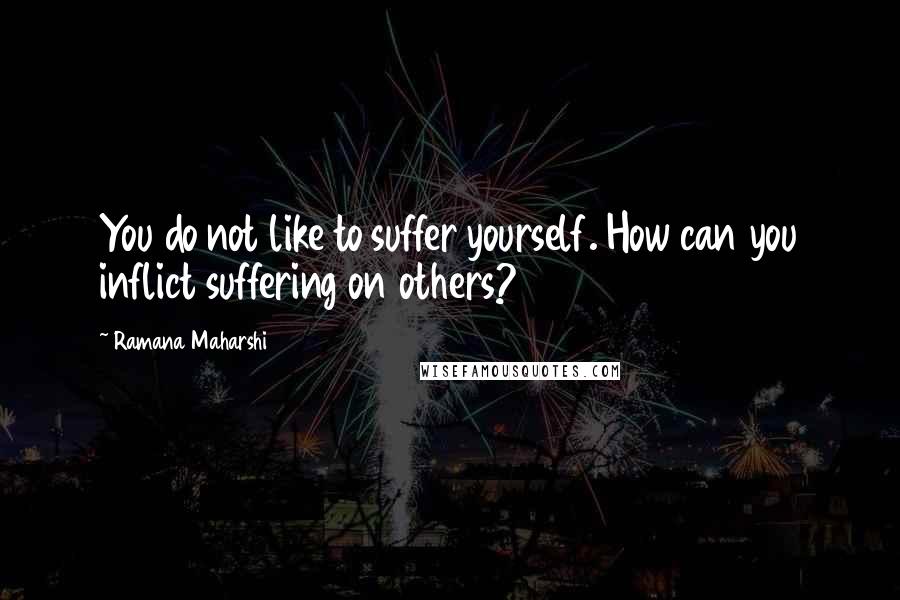 Ramana Maharshi Quotes: You do not like to suffer yourself. How can you inflict suffering on others?