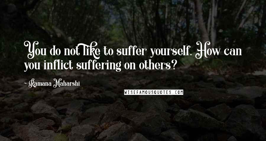 Ramana Maharshi Quotes: You do not like to suffer yourself. How can you inflict suffering on others?