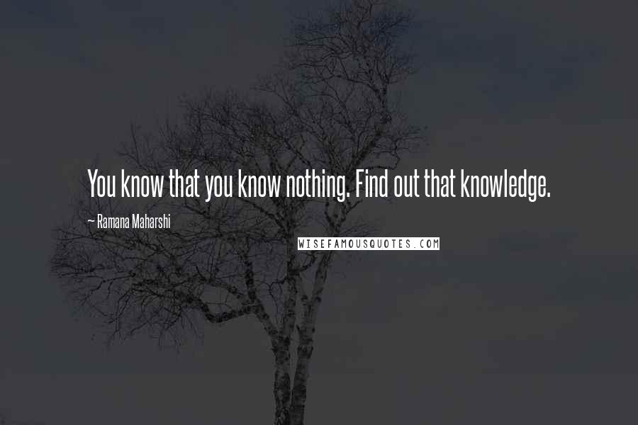 Ramana Maharshi Quotes: You know that you know nothing. Find out that knowledge.