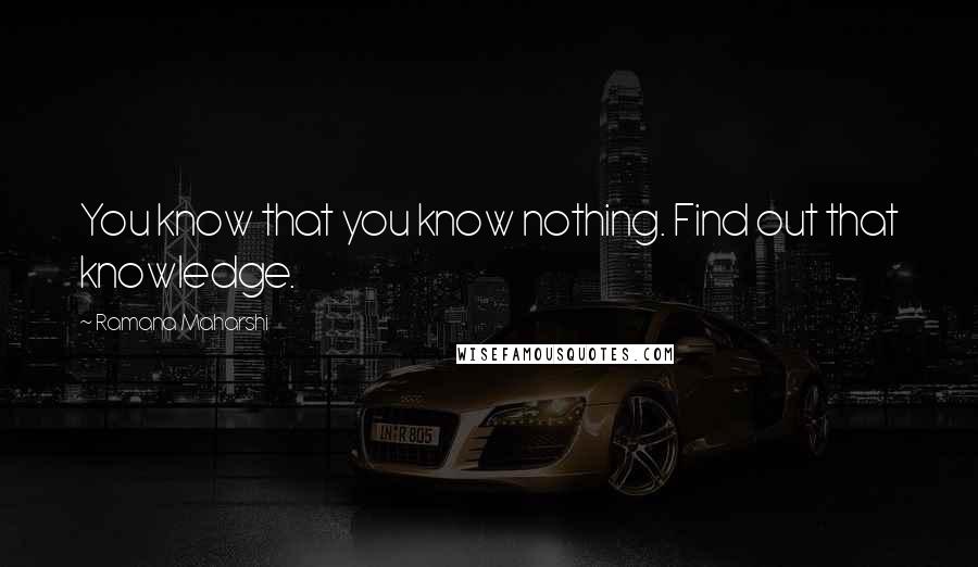 Ramana Maharshi Quotes: You know that you know nothing. Find out that knowledge.