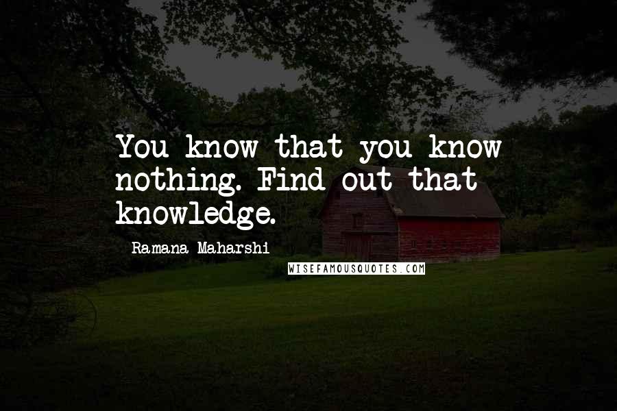 Ramana Maharshi Quotes: You know that you know nothing. Find out that knowledge.