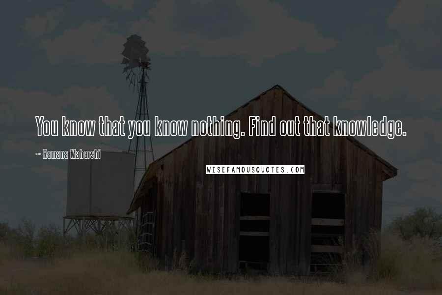 Ramana Maharshi Quotes: You know that you know nothing. Find out that knowledge.
