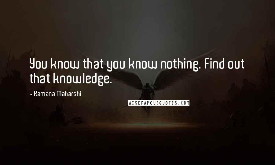 Ramana Maharshi Quotes: You know that you know nothing. Find out that knowledge.