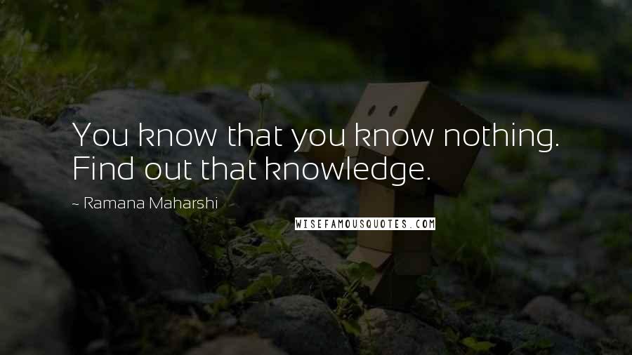 Ramana Maharshi Quotes: You know that you know nothing. Find out that knowledge.